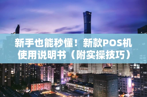 新手也能秒懂！新款POS机使用说明书（附实操技巧）