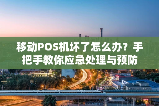 移动POS机坏了怎么办？手把手教你应急处理与预防