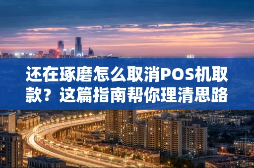 还在琢磨怎么取消POS机取款？这篇指南帮你理清思路