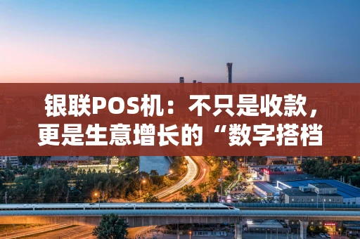 银联POS机：不只是收款，更是生意增长的“数字搭档”