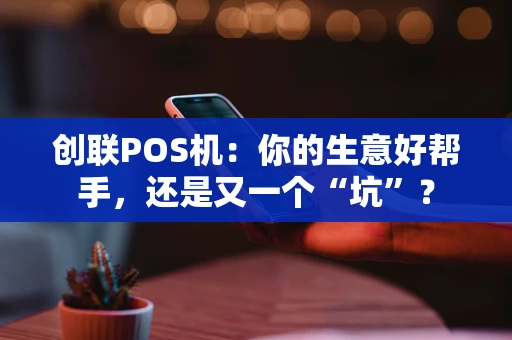 创联POS机：你的生意好帮手，还是又一个“坑”？