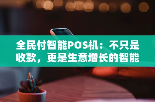 全民付智能POS机：不只是收款，更是生意增长的智能伙伴