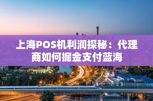 上海POS机利润探秘：代理商如何掘金支付蓝海