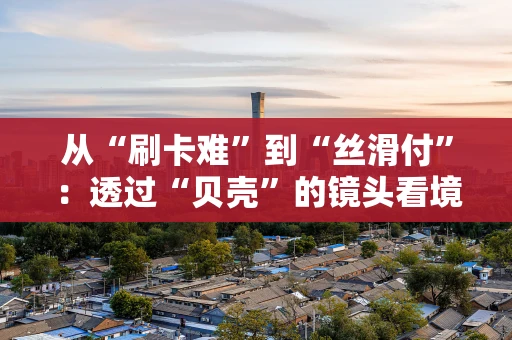 从“刷卡难”到“丝滑付”：透过“贝壳”的镜头看境外POS机服务变迁