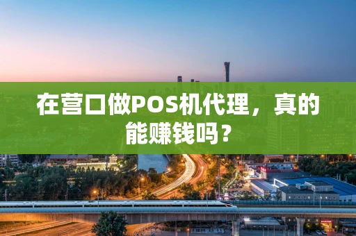在营口做POS机代理，真的能赚钱吗？