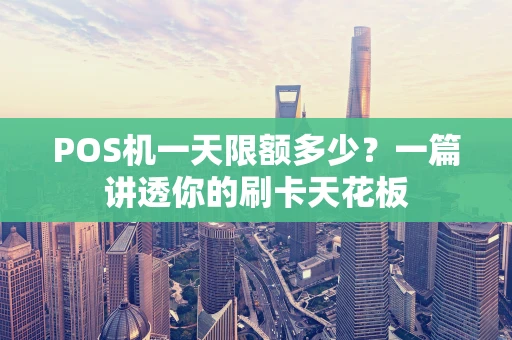 POS机一天限额多少？一篇讲透你的刷卡天花板