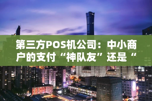 第三方POS机公司：中小商户的支付“神队友”还是“隐形坑”？