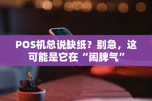 POS机总说缺纸？别急，这可能是它在“闹脾气”