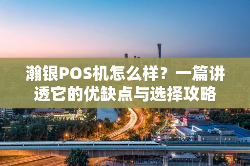 瀚银POS机怎么样？一篇讲透它的优缺点与选择攻略