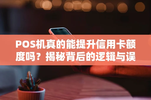 POS机真的能提升信用卡额度吗？揭秘背后的逻辑与误区