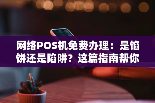 网络POS机免费办理：是馅饼还是陷阱？这篇指南帮你全看懂！