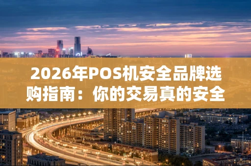 2026年POS机安全品牌选购指南：你的交易真的安全吗？