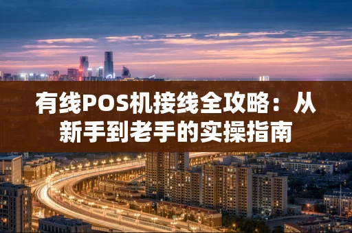 有线POS机接线全攻略：从新手到老手的实操指南