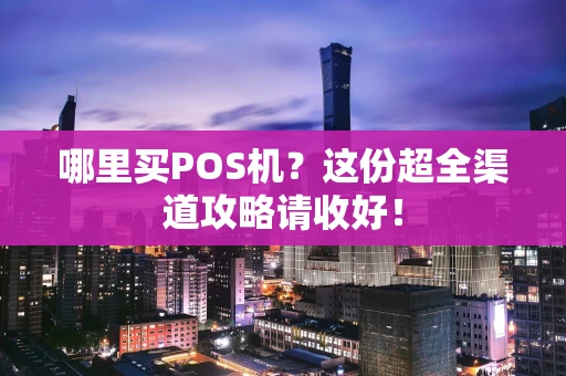 哪里买POS机？这份超全渠道攻略请收好！