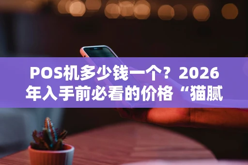 POS机多少钱一个？2026年入手前必看的价格“猫腻”全解析