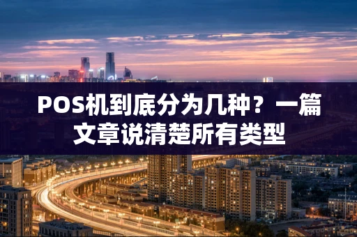 POS机到底分为几种？一篇文章说清楚所有类型