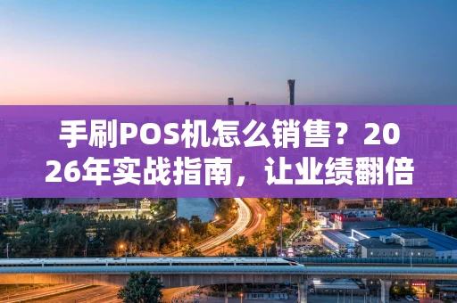手刷POS机怎么销售？2026年实战指南，让业绩翻倍不是梦！