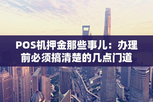 POS机押金那些事儿：办理前必须搞清楚的几点门道