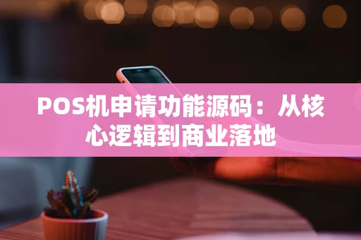 POS机申请功能源码：从核心逻辑到商业落地