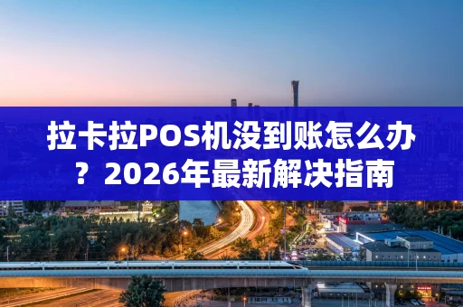 拉卡拉POS机没到账怎么办？2026年最新解决指南