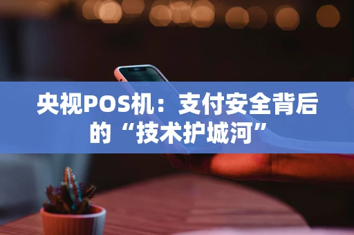 央视POS机：支付安全背后的“技术护城河”