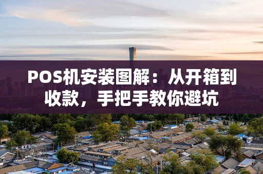 POS机安装图解：从开箱到收款，手把手教你避坑