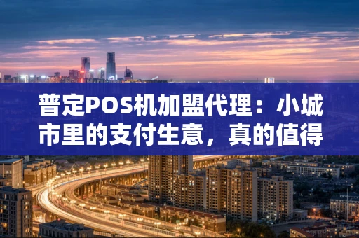 普定POS机加盟代理：小城市里的支付生意，真的值得做吗？