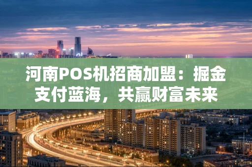 河南POS机招商加盟:掘金支付蓝海,共赢财富未来 河南POS机招商加盟:掘金支付蓝海,共赢财富未来