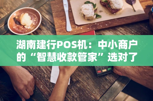 湖南建行POS机:中小商户的“智慧收款管家”选对了吗? 湖南建行POS机:中小商户的“智慧收款管家”选对了吗?