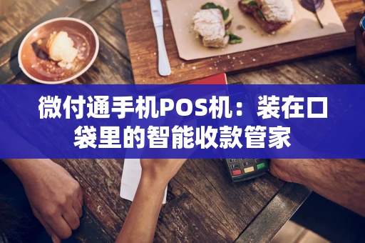 微付通手机POS机：装在口袋里的智能收款管家