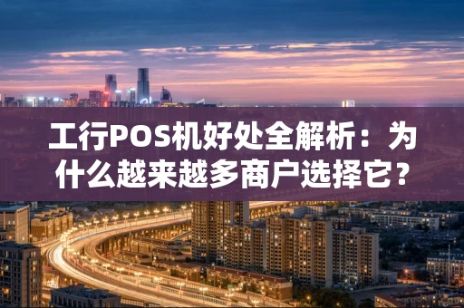 工行POS机好处全解析:为什么越来越多商户选择它? 工行POS机好处全解析:为什么越来越多商户选择它?
