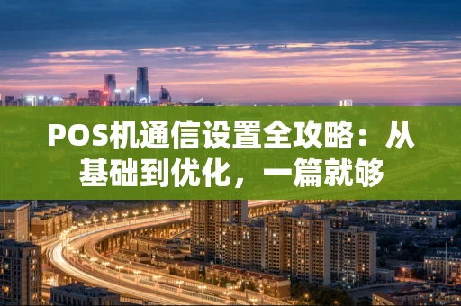 POS机通信设置全攻略：从基础到优化，一篇就够
