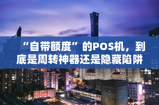 “自带额度”的POS机，到底是周转神器还是隐藏陷阱？