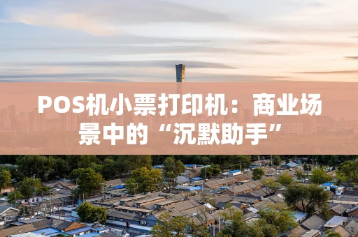 POS机小票打印机：商业场景中的“沉默助手”