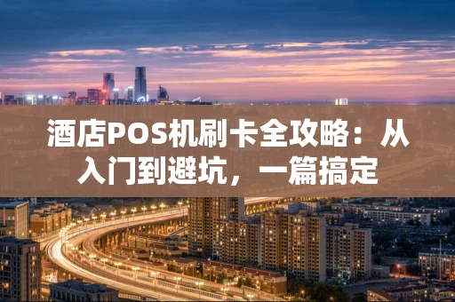 酒店POS机刷卡全攻略：从入门到避坑，一篇搞定