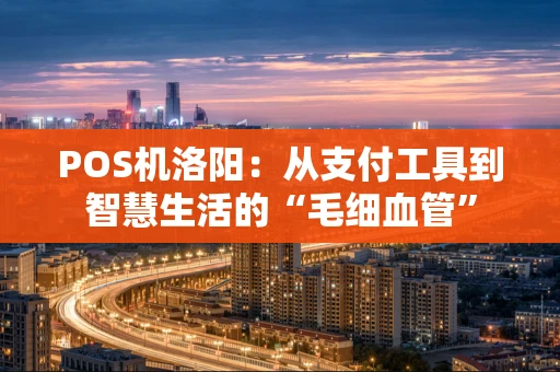 POS机洛阳：从支付工具到智慧生活的“毛细血管”