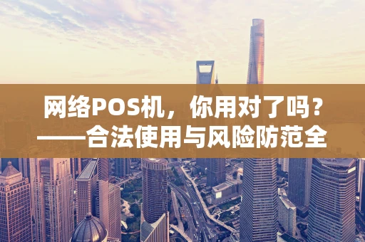 网络POS机，你用对了吗？——合法使用与风险防范全解析