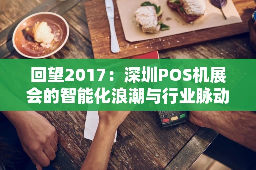 回望2017：深圳POS机展会的智能化浪潮与行业脉动