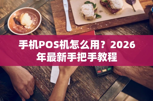 手机POS机怎么用？2026年最新手把手教程