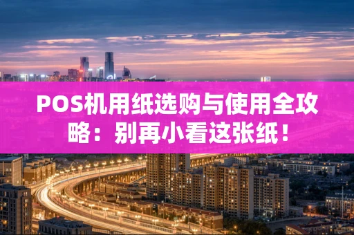 POS机用纸选购与使用全攻略：别再小看这张纸！