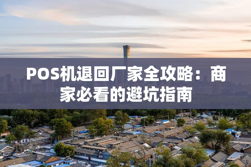 POS机退回厂家全攻略：商家必看的避坑指南