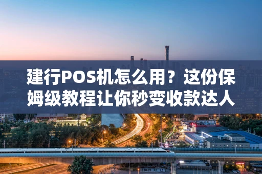 建行POS机怎么用？这份保姆级教程让你秒变收款达人！