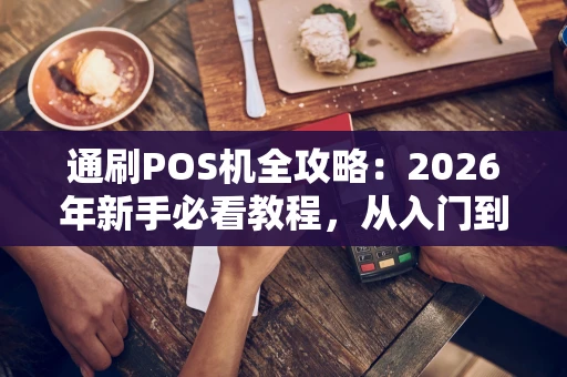 通刷POS机全攻略：2026年新手必看教程，从入门到精通