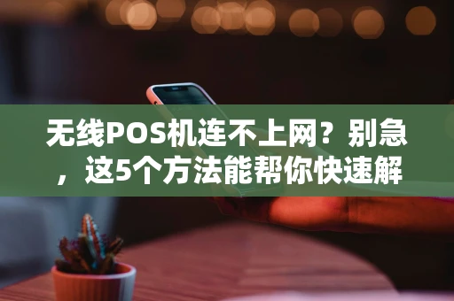 无线POS机连不上网？别急，这5个方法能帮你快速解决！