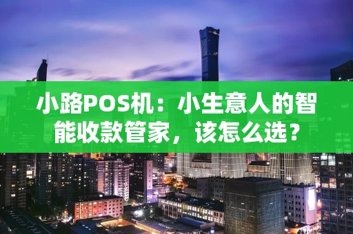 小路POS机：小生意人的智能收款管家，该怎么选？