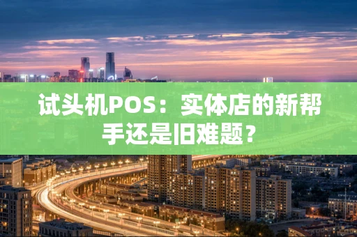 试头机POS：实体店的新帮手还是旧难题？
