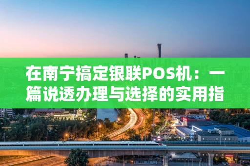 在南宁搞定银联POS机：一篇说透办理与选择的实用指南