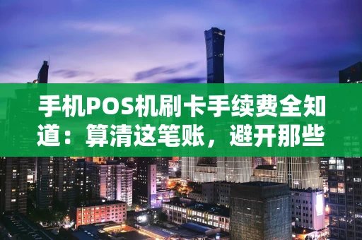 手机POS机刷卡手续费全知道：算清这笔账，避开那些“坑”