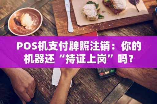 POS机支付牌照注销：你的机器还“持证上岗”吗？