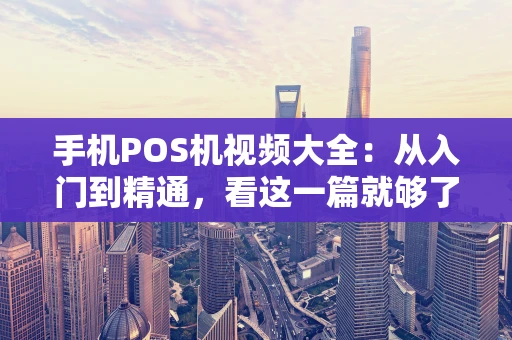 手机POS机视频大全：从入门到精通，看这一篇就够了！